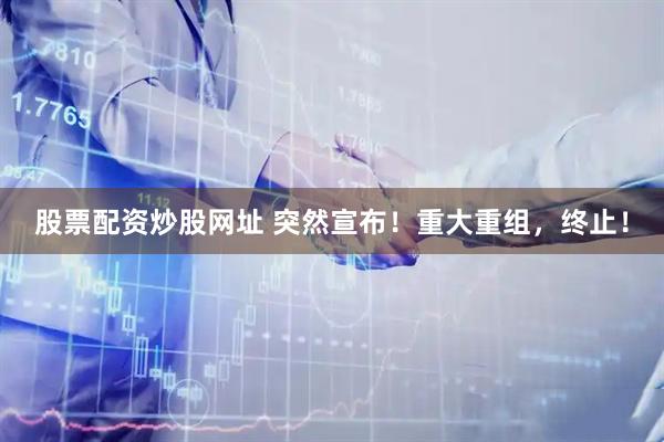 股票配资炒股网址 突然宣布！重大重组，终止！