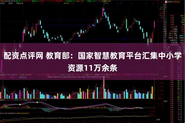 配资点评网 教育部：国家智慧教育平台汇集中小学资源11万余条