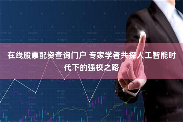 在线股票配资查询门户 专家学者共探人工智能时代下的强校之路
