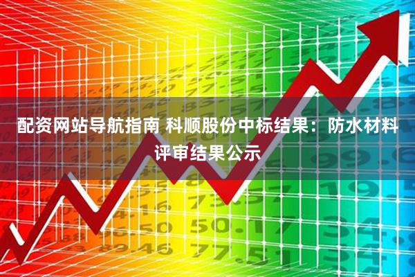 配资网站导航指南 科顺股份中标结果：防水材料评审结果公示