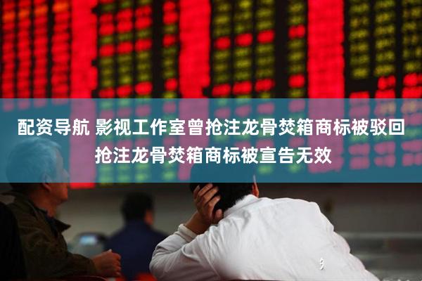 配资导航 影视工作室曾抢注龙骨焚箱商标被驳回 抢注龙骨焚箱商标被宣告无效