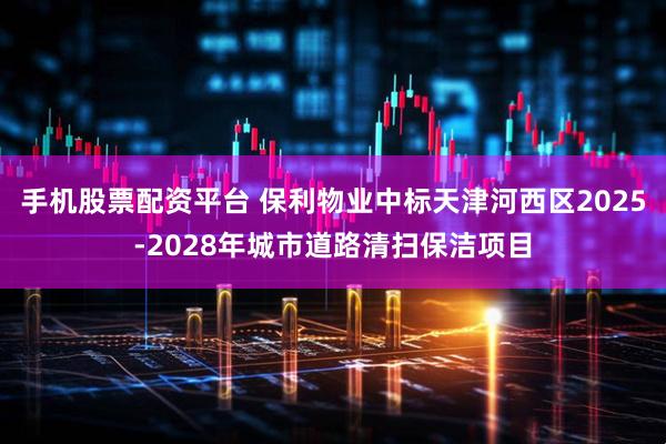 手机股票配资平台 保利物业中标天津河西区2025-2028年城市道路清扫保洁项目