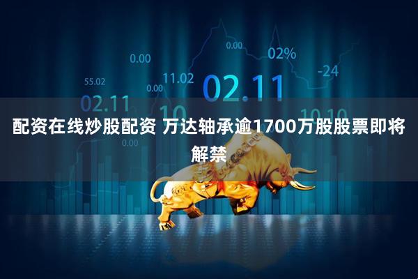 配资在线炒股配资 万达轴承逾1700万股股票即将解禁