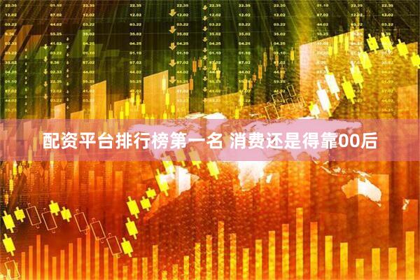 配资平台排行榜第一名 消费还是得靠00后