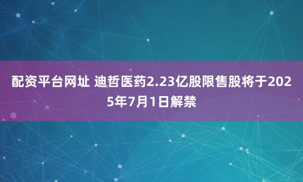 配资平台网址 迪哲医药2.23亿股限售股将于2025年7月1日解禁