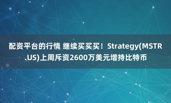 配资平台的行情 继续买买买！Strategy(MSTR.US)上周斥资2600万美元增持比特币