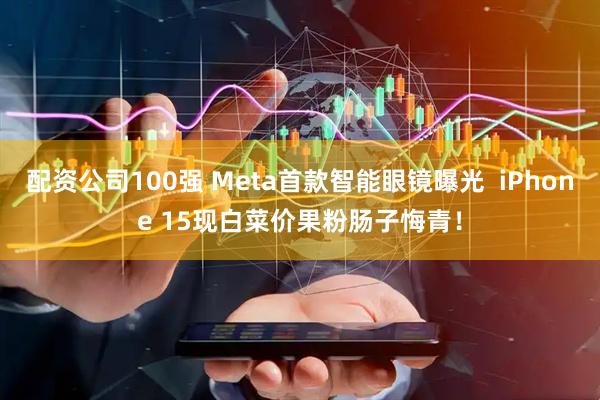 配资公司100强 Meta首款智能眼镜曝光  iPhone 15现白菜价果粉肠子悔青！
