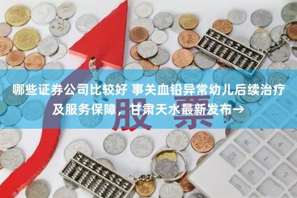 哪些证券公司比较好 事关血铅异常幼儿后续治疗及服务保障，甘肃天水最新发布→