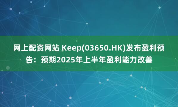 网上配资网站 Keep(03650.HK)发布盈利预告：预期2025年上半年盈利能力改善