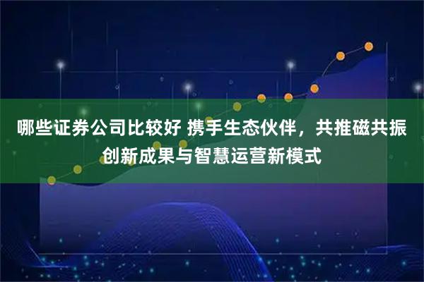 哪些证券公司比较好 携手生态伙伴，共推磁共振创新成果与智慧运营新模式
