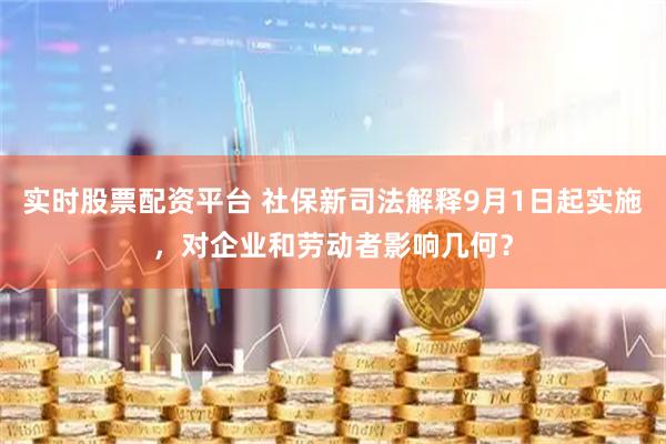 实时股票配资平台 社保新司法解释9月1日起实施，对企业和劳动者影响几何？