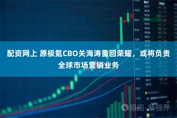 配资网上 原极氪CBO关海涛重回荣耀，或将负责全球市场营销业务