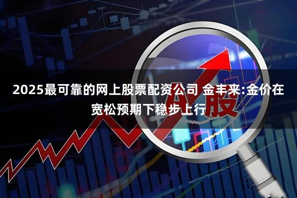 2025最可靠的网上股票配资公司 金丰来:金价在宽松预期下稳步上行