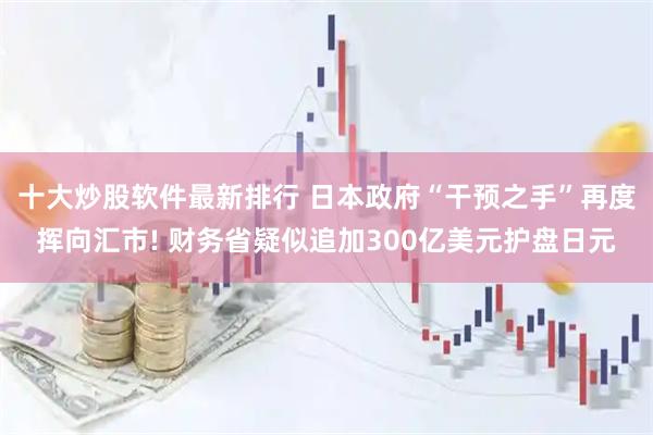 十大炒股软件最新排行 日本政府“干预之手”再度挥向汇市! 财务省疑似追加300亿美元护盘日元