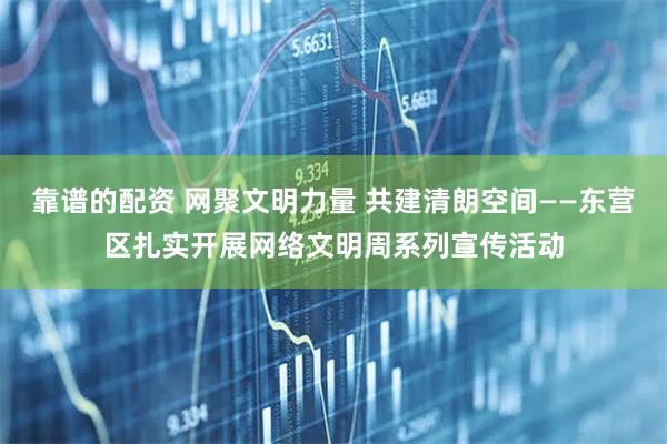 靠谱的配资 网聚文明力量 共建清朗空间——东营区扎实开展网络文明周系列宣传活动