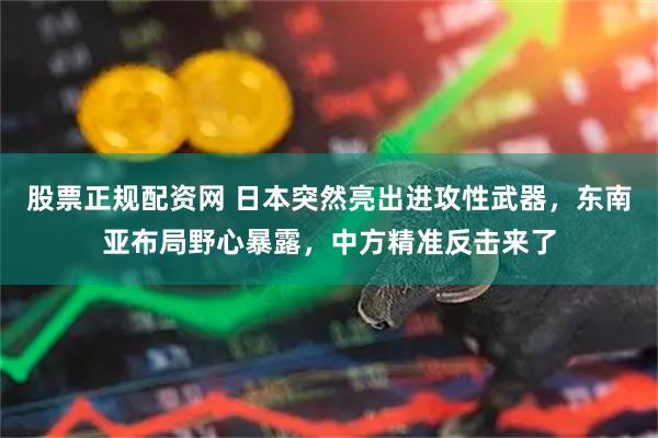 股票正规配资网 日本突然亮出进攻性武器，东南亚布局野心暴露，中方精准反击来了