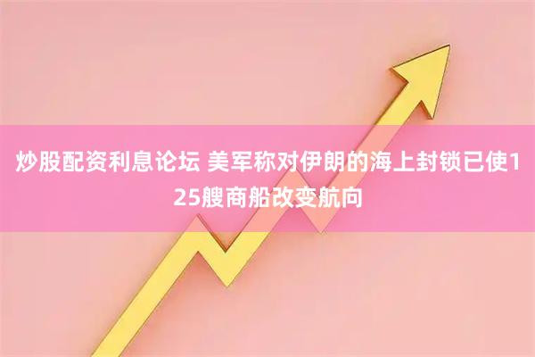 炒股配资利息论坛 美军称对伊朗的海上封锁已使125艘商船改变航向