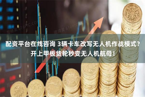 配资平台在线咨询 3辆卡车改写无人机作战模式？开上甲板货轮秒变无人机航母！