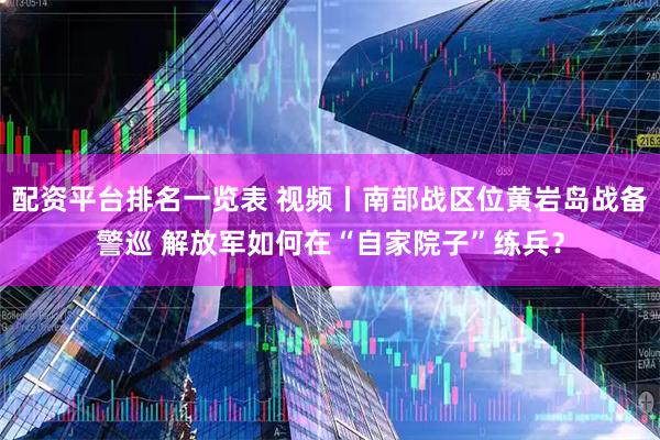 配资平台排名一览表 视频丨南部战区位黄岩岛战备警巡 解放军如何在“自家院子”练兵？