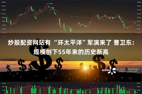 炒股配资网站有 “环太平洋”军演来了 曹卫东：规模创下55年来的历史新高