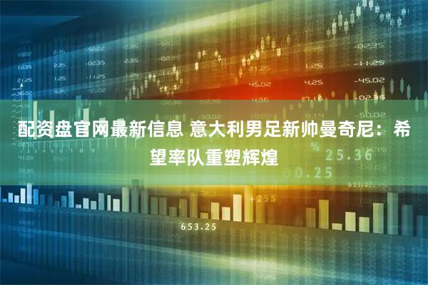 配资盘官网最新信息 意大利男足新帅曼奇尼：希望率队重塑辉煌