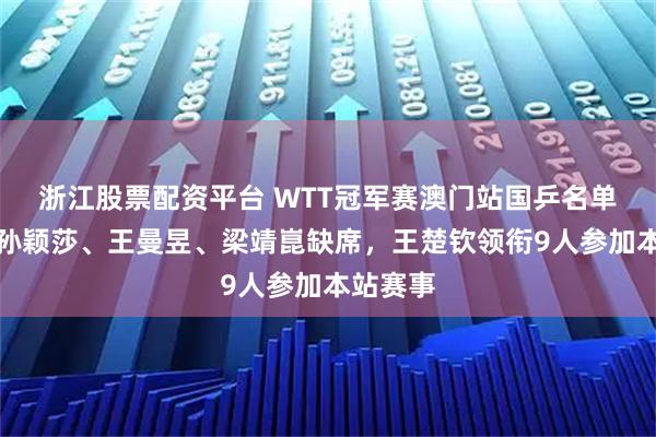 浙江股票配资平台 WTT冠军赛澳门站国乒名单公布，孙颖莎、王曼昱、梁靖崑缺席，王楚钦领衔9人参加本站赛事