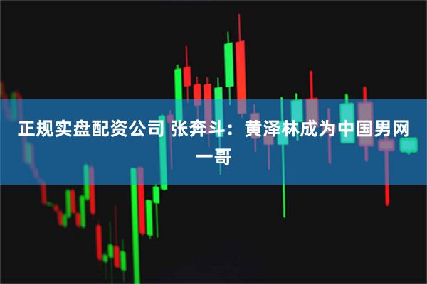 正规实盘配资公司 张奔斗：黄泽林成为中国男网一哥