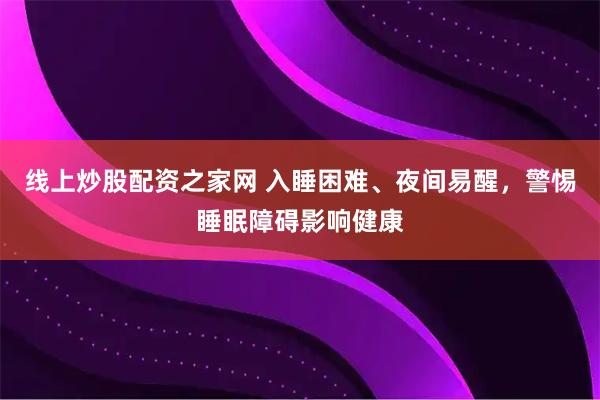 线上炒股配资之家网 入睡困难、夜间易醒，警惕睡眠障碍影响健康