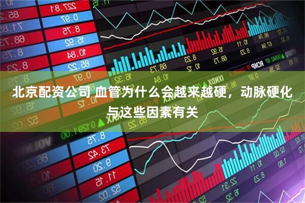 北京配资公司 血管为什么会越来越硬，动脉硬化与这些因素有关